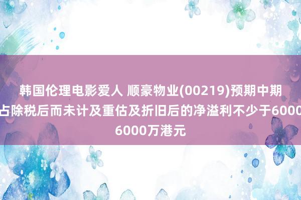 韩国伦理电影爱人 顺豪物业(00219)预期中期鼓吹应占除税后而未计及重估及折旧后的净溢利不少于6000万港元