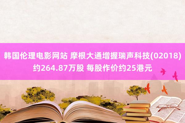 韩国伦理电影网站 摩根大通增握瑞声科技(02018)约264.87万股 每股作价约25港元