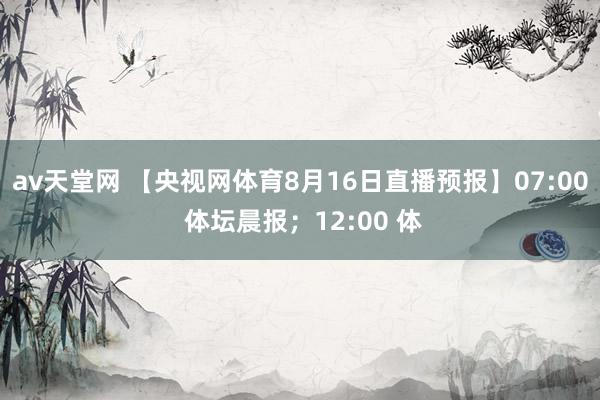 av天堂网 【央视网体育8月16日直播预报】07:00 体坛晨报；12:00 体