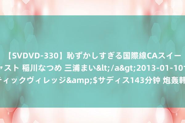 【SVDVD-330】恥ずかしすぎる国際線CAスイートクラス研修 Wキャスト 稲川なつめ 三浦まい</a>2013-01-10サディスティックヴィレッジ&$サディス143分钟 炮轰韩国羽协后，安洗莹缺席海外大赛