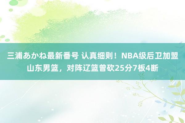 三浦あかね最新番号 认真细则！NBA级后卫加盟山东男篮，对阵辽篮曾砍25分7板4断