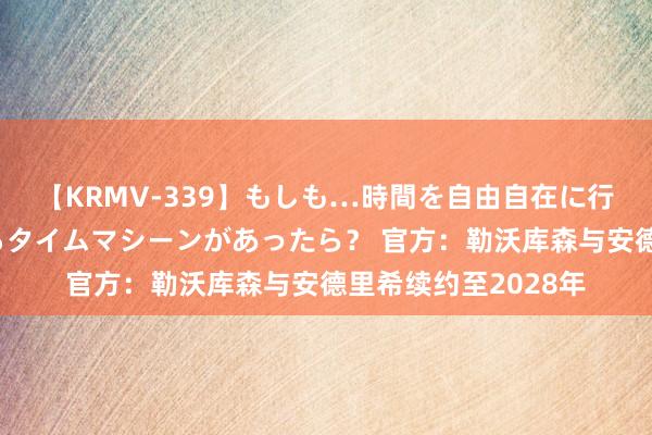 【KRMV-339】もしも…時間を自由自在に行ったり来たりできるタイムマシーンがあったら？ 官方：勒沃库森与安德里希续约至2028年