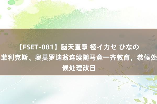 【FSET-081】脳天直撃 極イカセ ひなの 六台：菲利克斯、奥莫罗迪翁连续随马竞一齐教育，恭候处理改日