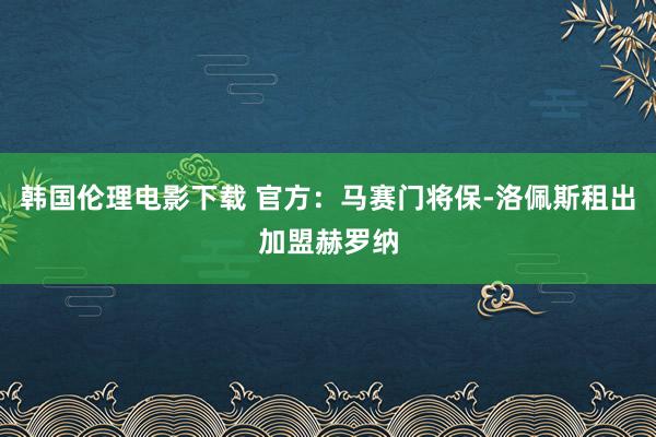 韩国伦理电影下载 官方：马赛门将保-洛佩斯租出加盟赫罗纳