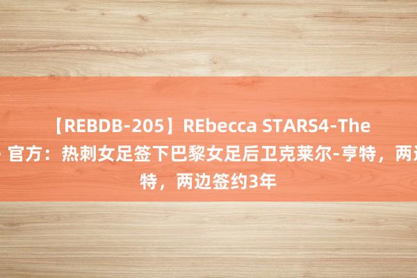 【REBDB-205】REbecca STARS4-The queens- 官方：热刺女足签下巴黎女足后卫克莱尔-亨特，两边签约3年