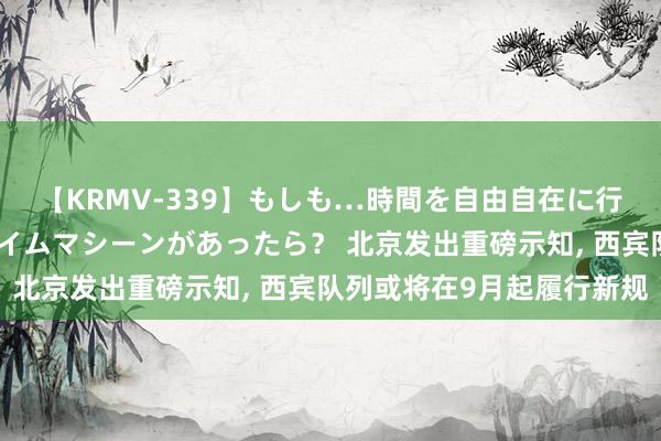 【KRMV-339】もしも…時間を自由自在に行ったり来たりできるタイムマシーンがあったら？ 北京发出重磅示知， 西宾队列或将在9月起履行新规