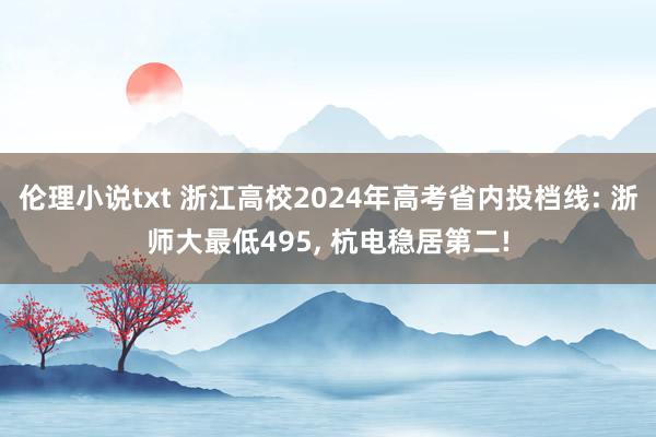 伦理小说txt 浙江高校2024年高考省内投档线: 浙师大最低495， 杭电稳居第二!