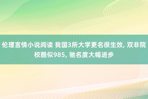 伦理言情小说阅读 我国3所大学更名很生效， 双非院校酷似985， 驰名度大幅进步