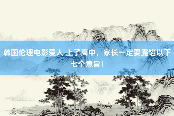 韩国伦理电影爱人 上了高中，家长一定要露馅以下七个意旨！