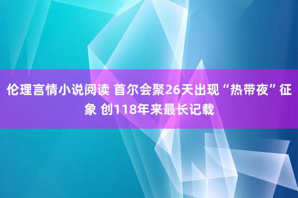 伦理言情小说阅读 首尔会聚26天出现“热带夜”征象 创118年来最长记载