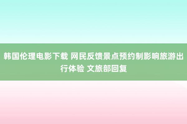 韩国伦理电影下载 网民反馈景点预约制影响旅游出行体验 文旅部回复