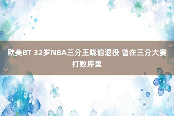 欧美BT 32岁NBA三分王晓谕退役 曾在三分大赛打败库里