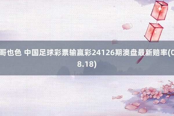 哥也色 中国足球彩票输赢彩24126期澳盘最新赔率(08.18)