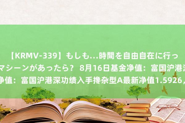 【KRMV-339】もしも…時間を自由自在に行ったり来たりできるタイムマシーンがあったら？ 8月16日基金净值：富国沪港深功绩入手搀杂型A最新净值1.5926，涨0.58%