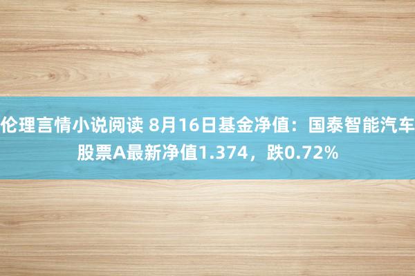 伦理言情小说阅读 8月16日基金净值：国泰智能汽车股票A最新净值1.374，跌0.72%