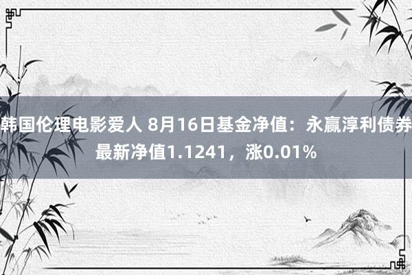 韩国伦理电影爱人 8月16日基金净值：永赢淳利债券最新净值1.1241，涨0.01%