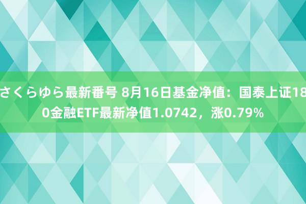 さくらゆら最新番号 8月16日基金净值：国泰上证180金融ETF最新净值1.0742，涨0.79%