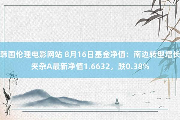 韩国伦理电影网站 8月16日基金净值：南边转型增长夹杂A最新净值1.6632，跌0.38%