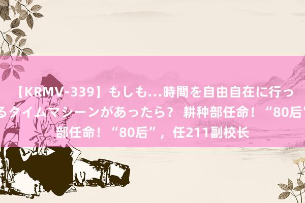 【KRMV-339】もしも…時間を自由自在に行ったり来たりできるタイムマシーンがあったら？ 耕种部任命！“80后”，任211副校长