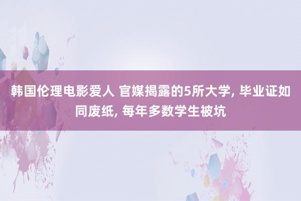 韩国伦理电影爱人 官媒揭露的5所大学， 毕业证如同废纸， 每年多数学生被坑