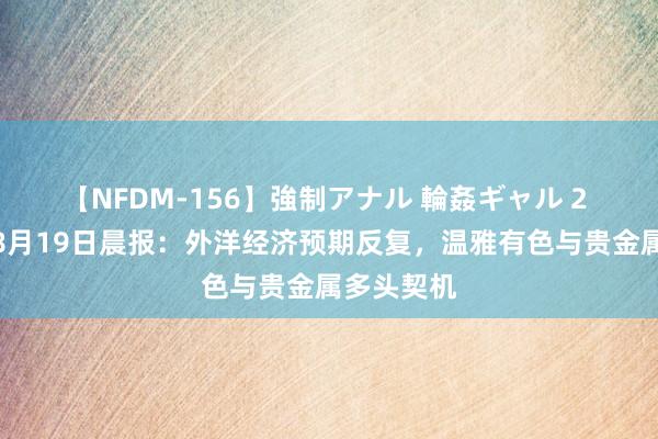 【NFDM-156】強制アナル 輪姦ギャル 2 中信期货8月19日晨报：外洋经济预期反复，<a href=