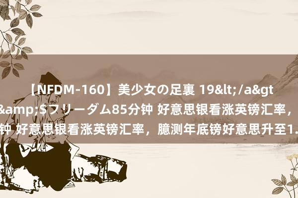 【NFDM-160】美少女の足裏 19</a>2010-01-05フリーダム&$フリーダム85分钟 好意思银看涨英镑汇率，臆测年底镑好意思升至1.35！