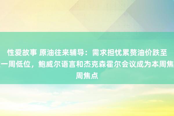 性爱故事 原油往来辅导：需求担忧累赘油价跌至逾一周低位，鲍威尔语言和杰克森霍尔会议成为本周焦点