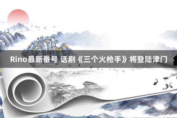 Rino最新番号 话剧《三个火枪手》将登陆津门