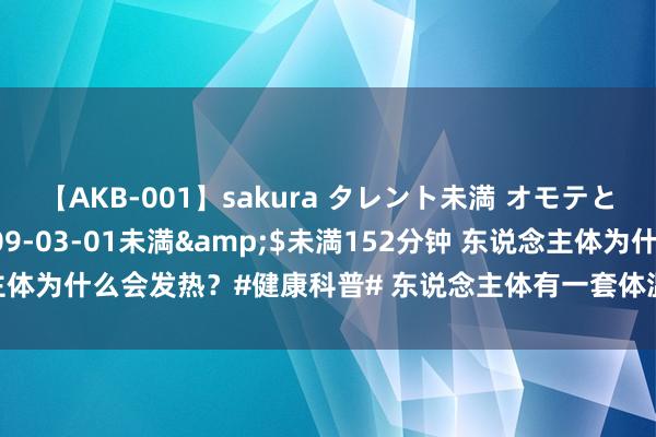 【AKB-001】sakura タレント未満 オモテとウラ</a>2009-03-01未満&$未満152分钟 东说念主体为什么会发热？#健康科普# 东说念主体有一套体温诊疗系统，骨骼肌和肝脏