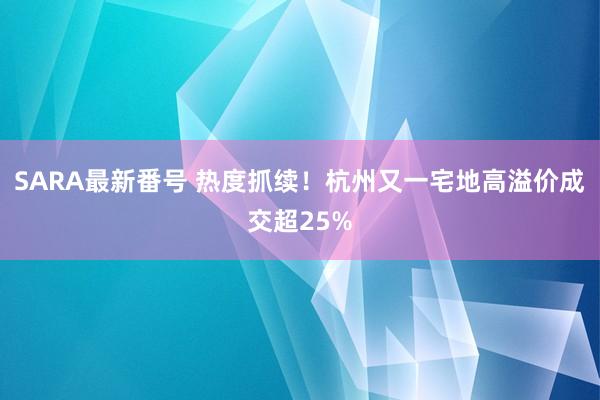 SARA最新番号 热度抓续！杭州又一宅地高溢价成交超25%