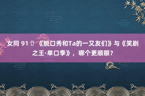 女同 91 ​《脱口秀和Ta的一又友们》与《笑剧之王·单口季》，哪个更顺眼？