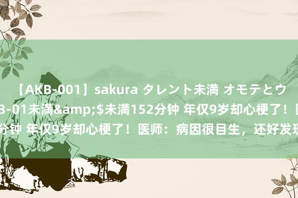 【AKB-001】sakura タレント未満 オモテとウラ</a>2009-03-01未満&$未満152分钟 年仅9岁却心梗了！医师：病因很目生，还好发现的早……