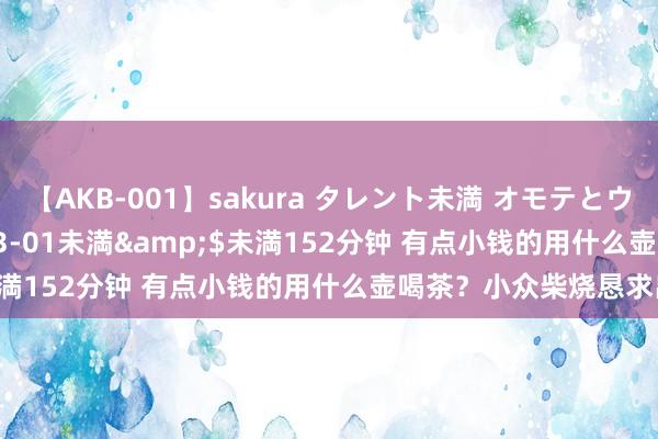 【AKB-001】sakura タレント未満 オモテとウラ</a>2009-03-01未満&$未満152分钟 有点小钱的用什么壶喝茶？小众柴烧恳求出战