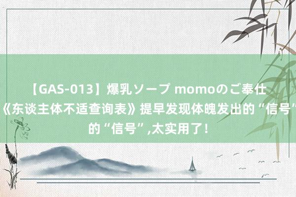 【GAS-013】爆乳ソープ momoのご奉仕 请对号入座《东谈主体不适查询表》提早发现体魄发出的“信号”，太实用了！