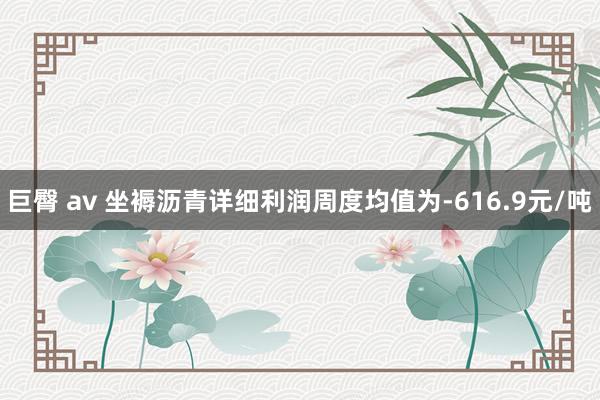 巨臀 av 坐褥沥青详细利润周度均值为-616.9元/吨