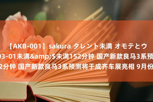 【AKB-001】sakura タレント未満 オモテとウラ</a>2009-03-01未満&$未満152分钟 国产新款良马3系预测将于成齐车展亮相 9月份运行投产