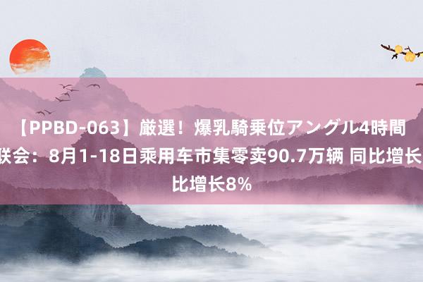 【PPBD-063】厳選！爆乳騎乗位アングル4時間 乘联会：8月1-18日乘用车市集零卖90.7万辆 同比增长8%