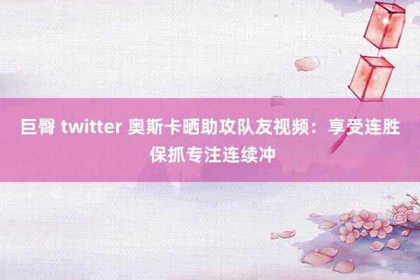 巨臀 twitter 奥斯卡晒助攻队友视频：享受连胜 保抓专注连续冲