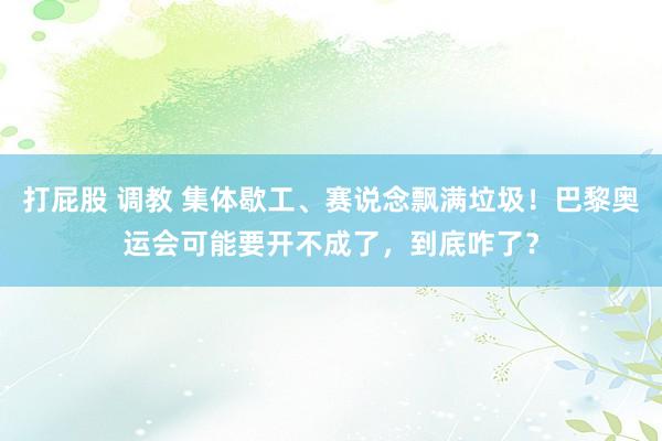 打屁股 调教 集体歇工、赛说念飘满垃圾！巴黎奥运会可能要开不成了，到底咋了？