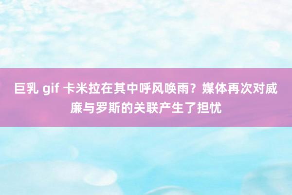 巨乳 gif 卡米拉在其中呼风唤雨？媒体再次对威廉与罗斯的关联产生了担忧