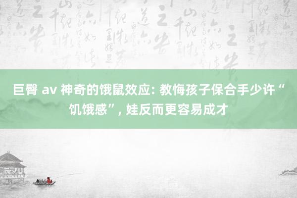 巨臀 av 神奇的饿鼠效应: 教悔孩子保合手少许“饥饿感”， 娃反而更容易成才