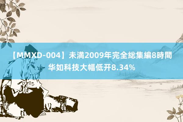 【MMXD-004】未満2009年完全総集編8時間 华如科技大幅低开8.34%