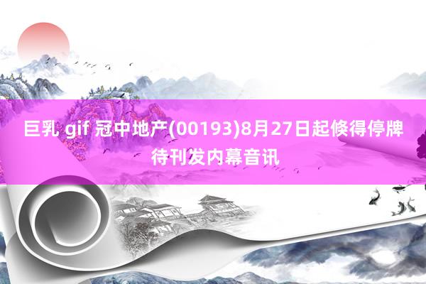 巨乳 gif 冠中地产(00193)8月27日起倏得停牌 待刊发内幕音讯