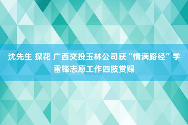 沈先生 探花 广西交投玉林公司获“情满路径”学雷锋志愿工作四肢赏赐