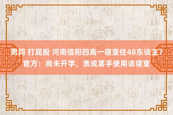 男同 打屁股 河南信阳四高一寝室住48东谈主？官方：尚未开学，责成罢手使用该寝室