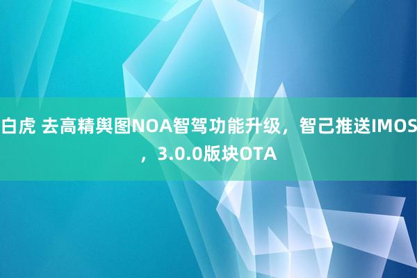 白虎 去高精舆图NOA智驾功能升级，智己推送IMOS，3.0.0版块OTA