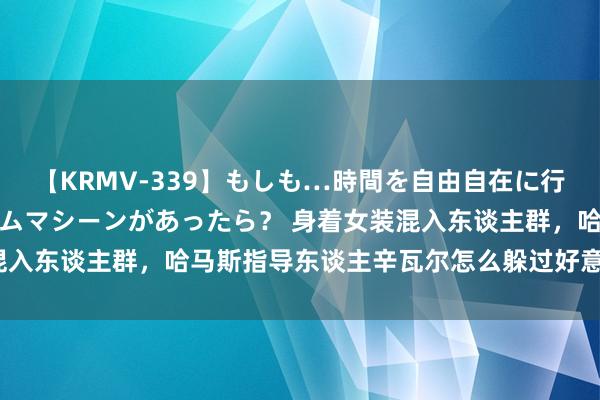 【KRMV-339】もしも…時間を自由自在に行ったり来たりできるタイムマシーンがあったら？ 身着女装混入东谈主群，哈马斯指导东谈主辛瓦尔怎么躲过好意思以追杀？