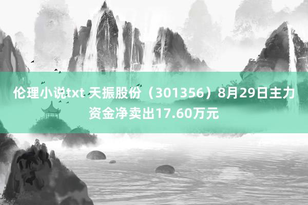 伦理小说txt 天振股份（301356）8月29日主力资金净卖出17.60万元