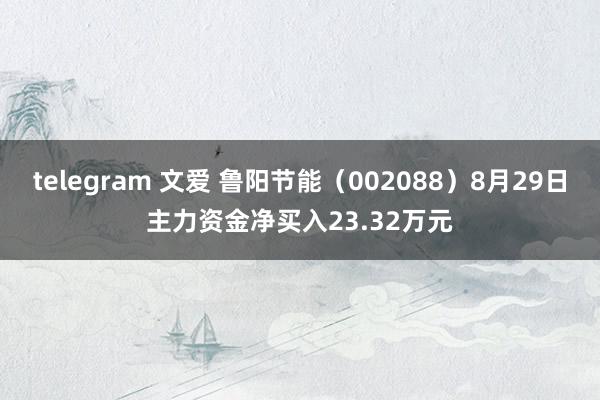 telegram 文爱 鲁阳节能（002088）8月29日主力资金净买入23.32万元