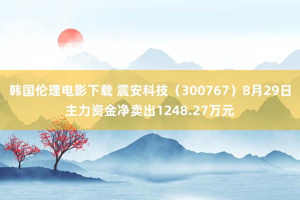 韩国伦理电影下载 震安科技（300767）8月29日主力资金净卖出1248.27万元